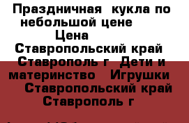 Праздничная  кукла по небольшой цене!!!  › Цена ­ 500 - Ставропольский край, Ставрополь г. Дети и материнство » Игрушки   . Ставропольский край,Ставрополь г.